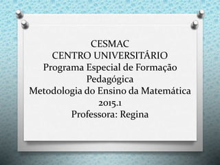 CESMAC
CENTRO UNIVERSITÁRIO
Programa Especial de Formação
Pedagógica
Metodologia do Ensino da Matemática
2015.1
Professora: Regina
 