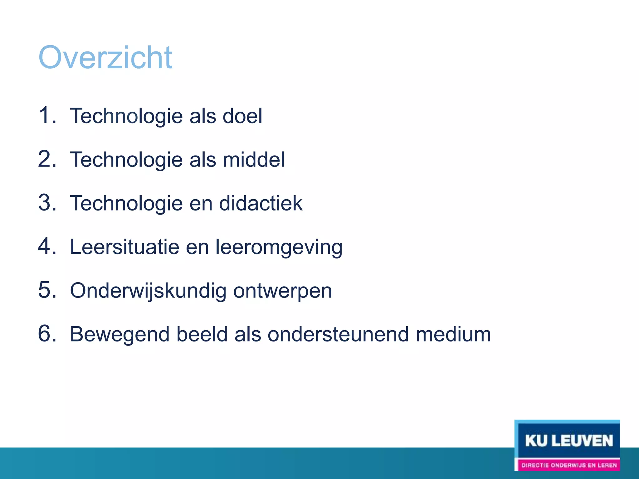 Overzicht
1. Technologie als doel
2. Technologie als middel
3. Technologie en didactiek
4. Leersituatie en leeromgeving
5. Onderwijskundig ontwerpen
6. Bewegend beeld als ondersteunend medium
 