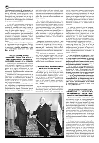 1414
Musulmanes, del conjunto de la burguesía y de
todos sus agentes al interior del movimiento obre-
ro. Una “democracia” montada para desviar y expro-
piar el proceso revolucionario. Una “democracia” de
manos vacías, que como dijimos antes, no trajo ni
pan, ni libertad, ni dignidad nacional… ni una sola de
las demandas que motorizaron la lucha revolucionaria
de las masas a comienzo del 2011.
La crisis de la economía mundial capitalista no le
ha dado tregua al Egipto semicolonial. El FMI ha
declarado que para dar un crédito se debe “realizar un
nuevo ajuste”, o sea, ejecutar un furibundo ataque
contra las grandes masas de la nación.
Siguiendo los dictados de los buitres del capital
financiero internacional y su plan fondomonetarista,
el gobierno de los Hermanos Musulmanes liquidó de
un plumazo los subsidios al combustible y al trigo.
Esto último, obligó a bajar a una la ración de tres
panes diarios que los egipcios percibían por medio del
estado.
La inflación comenzó a crecer de manera galopan-
te. 4.000 fábricas cerraron. Mientras tanto, se profun-
diza el desempleo que llega a un 25% y a más del 60%
en la juventud. ¿“Primavera de los pueblos”? ¡NO!
¡UN VERDADERO INFIERNO PARA LOS
EXPLOTADOS!
LA LUCHA CONTRA EL RÉGIMEN
EXPROPIADORY EL GOLPE PALACIEGO DE LA
CASTA DE OFICIALES PARA DEFENDER LOS
INTERESES DEL CONJUNTO DE LA BURGUESÍA
Favorecidas por la invasión imperialista de Francia
sobre Mali y por el genocidio de Al Assad sobre las
martirizadas masas de Siria, y también por la expro-
piación de los procesos revolucionarios de Libia,
Túnez y del propio Egipto, el conjunto de las fraccio-
nes burguesas se sentían fuertes para redoblar su ata-
que contra los explotados.
Sin embargo, esta contraofensiva imperialista en
Egipto, chocó con la respuesta de las masas que atentó
contra el plan de “transición ordenada” de Obama, el
Pentágono y sus cipayos de los Hermanos Musulma-
nes y la casta de oficiales del ejército mubarakista,
para expropiar la revolución.
En Egipto, cuando creían tenerlo todo bajo con-
trol, se encontraron con una fenomenal respuesta por
parte de los explotados. Es que estas condiciones
internacionales que moldean la situación de la lucha
de clases, formaron en Egipto a un proletariado edu-
cado en los combates de la lucha política de masas.
Pues todo el mundo sabe –menos la izquierda refor-
mista- que sin enfrentar al gobierno, sin intentar poner
en pie organismos de autoorganizacion y autodefensa
para la lucha política de masas, no hay ninguna posi-
bilidad de triunfo.
Por eso, luego de días de movilizaciones y cho-
ques con la policía y las bandas paramilitares de los
Hermanos Musulmanes, las masas (que en los últimos
12 meses venían de protagonizar 3.900 huelgas, mani-
festaciones, piquetes, etcétera, contra el gobierno de
Morsi) rodearon la ciudadela del poder y plantaron
nuevamente su bandera de lucha en la Plaza Tahrir. La
burguesía temblaba. La revolución golpeaba en sus
puertas una vez más. La casta de oficiales temía que
las masas que colmaban la Plaza de la Liberación,
derroquen a Morsi, como en el 2011 lo hicieran con
Mubarak.
Para que esto no suceda y la movilización y lucha
en las calles no termine con un triunfo rotundo de los
explotados, la oficialidad del ejército se anticipó a
estos sucesos y no le quedó otra que dar un golpe
palaciego, sacar a Morsi y poner al jefe de la Corte
Suprema, Mansur, como presidente interino, quien
llamará a elecciones anticipadas en los próximos 9
meses.
Así, una vez más, el imperialismo y la burguesía,
de la mano de la casta de oficiales -que como ayer
ante la caída de Mubarak, y hoy sacando de lado a
Morsi, demuestra defender al conjunto de los intere-
ses y propiedades de los explotadores-, buscan montar
un nuevo intento de expropiación de la revolución.
LA INTERVENCIÓN DEL MOVIMIENTO OBRERO
EN LA LUCHA POLÍTICA DE MASAS
¿Por qué era la casta de oficiales la fracción bur-
guesa que más sabía del peligro que se corría si eran
las masas de la Plaza Tahrir, movilizadas en todo el
país, las que tumbaban al gobierno? Pues es la oficia-
lidad del ejército –ese apéndice del Pentágono, que
percibe del imperialismo yanqui 1.300 millones de
dólares por año-, la fracción burguesa dueña del 40%
de la economía del país, de la mayoría de la industria
textil y petrolera.
Por eso, contra aquellos falsos marxistas que dicen
que el movimiento obrero no intervino, esta fracción
de la burguesía sentía en carne propia cómo los traba-
jadores, desde el corazón de la producción de mer-
cancías, con sus paros, piquetes y manifestaciones
avanzaban contra el sistema y la propiedad privada de
los parásitos capitalistas. Percibían mejor que nadie la
relación de fuerzas establecida entre patrones y traba-
jadores; por eso fueron los que con un golpe palaciego
bajaron la persiana de los sueños de gobernabilidad de
los Hermanos Musulmanes (otra fracción burguesa,
que maneja los bancos, las universidades privadas, la
industria de la construcción y las grandes cadenas de
comercios).
En Egipto hay conscripción. Y da la “casualidad”
que muchos de los jóvenes soldados, son los obreros
que trabajan en las fábricas que explotan los oficiales
del ejército mubarakista. Cientos de miles de soldados
son trabajadores textiles y petroleros. Son los que
venían haciendo miles de huelgas y piquetes a sus
patrones, es decir, a los milicos asesinos. Justamente,
en la Plaza Tahrir, se encontraban los padres y fami-
liares de los conscriptos. Una sola orden de represión
hubiese significado la desintegración del ejército.
El instinto de clase de la burguesía se ve agudizado
cuando teme perderlo todo, y esta vez no sería la
excepción. Por eso la casta de oficiales guardaba a los
soldados, pero dejaba que actuasen las bandas fascis-
tas de los Hermanos Musulmanes en una "guerra de
asedio" contra los revolucionarios que llegaban a la
plaza de la liberación.
La casta de oficiales no envió al ejército a repri-
mir, pues este se hubiera partido horizontalmente,
ya que los soldados rasos, los hijos de los obreros y
campesinos bajo armas, se pasarían del lado del
pueblo (cuestión política que las corrientes pacifis-
tas jamás tienen en cuenta para colaborar con la
movilización revolucionaria de las masas).
Esta fue una de las lecciones que sacaron Oba-
ma y el imperialismo yanqui de los combates revo-
lucionarios de Libia y Siria, donde la base del
ejército, ante las insurrecciones locales de masas,
se pasaba con sus armas al frente de los explotados
contra la burguesía y su casta de oficiales asesina.
Es que los piratas imperialistas reconocen muy
bien –al igual que lo comprendemos los marxistas
revolucionarios- que no estamos ante una serie de
revoluciones nacionales en Egipto, en Túnez, en
Libia, en Siria, sino ante eslabones de una cadena
de una misma y única revolución en todo el Norte
de África y Medio Oriente.
UN NUEVO FRENTE POPULARTRAS LAS
SOMBRAS, JUNTO A LA CASTA DE OFICIALES,
PREPARA UNA NUEVA EXPROPIACIÓN DEL
COMBATE REVOLUCIONARIO DE LAS MASAS
Mientras avanzaban los acontecimientos y las
movilizaciones cercaban las grandes ciudades y los
obreros paralizaban la producción del país, la bur-
guesía mandaba a su fracción “opositora” del Frente
de Salvación Nacional de El Baradei, los salafistas del
partido islamista Nur y los dirigentes del movimiento
“Tamarrud” (rebelión). Ellos, con el apoyo de los sin-
dicatos –y de varias corrientes de izquierda- actuaron
como un verdadero frente popular que desde las som-
bras se montó sobre la movilización revolucionaria de
las masas para contenerla y desviarla. Así le dieron
tiempo a la casta de oficiales para que con este golpe
palaciego intente expropiarle a las masas nuevamente
sus combates.
No obstante, las masas viven esta “caída” de Mor-
si como un triunfo fruto de sus propias movilizaciones
y fuerzas desplegadas en las calles. Esta ilusión del
pueblo le genera un inconveniente al gobierno que la
burguesía intenta poner en pie. Pues el mismo debe
lidiar con masas que lo presionarán para que cumpla
con sus promesas, cuestión que socava el normal fun-
cionamiento del gobierno y del estado burgués. Por
eso la burguesía no puede permitir por mucho tiempo
que los explotados vivan presionándolos. Es así que la
oficialidad mubarakista del ejército ha puesto en pieEl Ejército y la Corte Suprema nombran vicepresidente a El Baradei.
 
