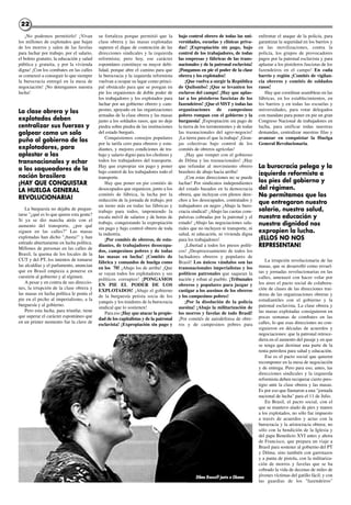2222
¡No podemos permitirlo! ¡Vivan
los millones de explotados que bajan
de los morros y salen de las favelas
para luchar por trabajo, por el salario,
el boleto gratuito, la educación y salud
pública y gratuita, y por la vivienda
digna! ¡Con los combates en las calles
se comenzó a conseguir lo que siempre
la burocracia entregó en la mesa de
negociación! ¡No detengamos nuestra
lucha!
La clase obrera y los
explotados deben
centralizar sus fuerzas y
golpear como un solo
puño al gobierno de los
explotadores, para
aplastar a las
transnacionales y echar
a los saqueadores de la
nación brasilera
¡HAY QUE CONQUISTAR
LA HUELGA GENERAL
REVOLUCIONARIA!
La burguesía no dejaba de pregun-
tarse "¿qué es lo que quiere esta gente?
Si ya se dio marcha atrás con el
aumento del transporte, ¿por qué
siguen en las calles?" Las masas
explotadas han dicho "¡basta!" y han
entrado abiertamente en lucha política.
Millones de personas en las calles de
Brasil, la quema de los locales de la
CUT y del PT, los intentos de tomarse
las alcaldías y el parlamento, anuncian
que en Brasil empieza a ponerse en
cuestión al gobierno y al régimen.
A pesar y en contra de sus direccio-
nes, la irrupción de la clase obrera y
las masas en lucha política le ponía el
pie en el pecho al imperialismo, a la
burguesía y al gobierno.
Pero esta lucha, para triunfar, tiene
que superar el carácter espontáneo que
en un primer momento fue la clave de
su fortaleza porque permitió que la
clase obrera y las masas explotadas
superen el dique de contención de las
direcciones sindicales y la izquierda
reformista; pero hoy, ese carácter
espontáneo constituye su mayor debi-
lidad, porque abre el camino para que
la burocracia y la izquierda reformista
vuelvan a ocupar su lugar como princi-
pal obstáculo para que se pongan en
pie los organismos de doble poder de
los trabajadores y los explotados para
luchar por un gobierno obrero y cam-
pesino, apoyado en las organizaciones
armadas de la clase obrera y las masas
junto a los soldados rasos, que no deje
piedra sobre piedra de las instituciones
del estado burgués.
Conquistemos consejos populares
por la tarifa cero para obreros y estu-
diantes, y mejores condiciones de tra-
bajo y salario digno para los choferes y
todos los trabajadores del transporte.
Hay que expropiar sin pago y poner
bajo control de los trabajadores todo el
transporte.
Hay que poner en pie comités de
desocupados que organicen, junto a los
comités de fábrica, la lucha por la
reducción de la jornada de trabajo, por
un turno más en todas las fábricas y
trabajo para todos, imponiendo la
escala móvil de salarios y de horas de
trabajo, conquistando la expropiación
sin pago y bajo control obrero de toda
la industria.
¡Por comités de obreros, de estu-
diantes, de trabajadores desocupa-
dos, campesinos pobres y de todas
las masas en lucha! ¡Comités de
fábrica y comandos de huelga como
en los 70! ¡Abajo los de arriba! ¡Que
se vayan todos los explotadores y sus
políticos corruptos! ¡PONGAMOS
EN PIE EL PODER DE LOS
EXPLOTADOS! ¡Abajo el gobierno
de la burguesía petista socia de los
yanquis y los traidores de la burocracia
sindical que lo sostienen!
Para eso ¡Hay que atacar la propie-
dad de los capitalistas y de la patronal
esclavista! ¡Expropiación sin pago y
bajo control obrero de todas las uni-
versidades, escuelas y clínicas priva-
das! ¡Expropiación sin pago, bajo
control de los trabajadores, de todas
las empresas y fábricas de las trans-
nacionales y de la patronal esclavista!
¡Pongamos en pie el poder de la clase
obrera y los explotados!
¡Que vuelva a surgir la República
de Quilombo! ¡Que se levanten los
esclavos del campo! ¡Hay que aplas-
tar a los pistoleros fascistas de los
fazendeiros! ¡Que el MST y todas las
organizaciones de campesinos
pobres rompan con el gobierno y la
burguesía! ¡Expropiación sin pago de
la tierra de los terratenientes y de todas
las trasnacionales del agro-negocio!
¡La tierra para el que la trabaja! ¡Gran-
jas colectivas bajo control de los
comités de obreros agrícolas!
¡Hay que romper con el gobierno
de Dilma y las trasnacionales! ¡Hay
que refundar al movimiento obrero
brasilero de abajo hacia arriba!
¡Con estas direcciones no se puede
luchar! Por sindicatos independientes
del estado basados en la democracia
obrera, que incluyan con plenos dere-
chos a los desocupados, contratados y
trabajadores en negro ¡Abajo la buro-
cracia sindical! ¡Abajo las cuotas com-
pulsivas cobradas por la patronal y el
estado! ¡Abajo las negociaciones sala-
riales que no incluyen ni transporte, ni
salud, ni educación, ni vivienda digna
para los trabajadores!
¡Libertad a todos los presos políti-
cos! ¡Desprocesamiento de todos los
luchadores obreros y populares de
Brasil! Los únicos vándalos son las
transnacionales imperialistas y los
políticos patronales que saquean la
nación y roban al pueblo. ¡Tribunales
obreros y populares para juzgar y
castigar a los asesinos de los obreros
y los campesinos pobres!
¡Por la disolución de la policía
asesina! ¡Abajo la militarización de
los morros y favelas de todo Brasil!
¡Por comités de autodefensa de obre-
ros y de campesinos pobres para
enfrentar el ataque de la policía, para
garantizar la seguridad en los barrios y
en las movilizaciones, contra la
policía, los grupos de provocadores
pagos por la patronal esclavista y para
aplastar a los pistoleros fascistas de los
fazendeiros en el campo! En cada
barrio y región ¡Comités de vigilan-
cia obreros y comités de soldados
rasos!
Hay que coordinar asambleas en las
fábricas, en los establecimientos, en
los barrios y en todas las escuelas y
universidades, para votar delegados
con mandato para poner en pie un gran
Congreso Nacional de trabajadores en
lucha, para unificar todas nuestras
demandas, centralizar nuestras filas y
avanzar en conquistar la Huelga
General Revolucionaria.
La burocracia pelega y la
izquierda reformista a
los pies del gobierno y
del régimen.
No permitamos que los
que entregaron nuestro
salario, nuestra salud,
nuestra educación y
nuestra dignidad nos
expropien la lucha.
¡ELLOS NO NOS
REPRESENTAN!
La irrupción revolucionaria de las
masas, que se desarrolló como revuel-
tas y jornadas revolucionarias en las
calles, amenazó con hacer volar por
los aires el pacto social de colabora-
ción de clases de las direcciones trai-
doras de las organizaciones obreras y
estudiantiles con el gobierno y la
patronal esclavista. La clase obrera y
las masas explotadas consiguieron en
pocas semanas de combates en las
calles, lo que esas direcciones no con-
siguieron en décadas de acuerdos y
negociaciones: que la patronal retroce-
diera en el aumento del pasaje y en que
se tenga que destinar una parte de la
renta petrolera para salud y educación.
Ese es el pacto social que quieren
recomponer en la mesa de negociación
y de entrega. Pero para eso, antes, las
direcciones sindicales y la izquierda
reformista deben recuperar cierto pres-
tigio ante la clase obrera y las masas.
Es por eso que llamaron a una "jornada
nacional de lucha" para el 11 de Julio.
En Brasil, el pacto social, con el
que se mantuvo atado de pies y manos
a los explotados, no sólo fue impuesto
a través de acuerdos y actas con la
burocracia y la aristocracia obrera; no
sólo con la bendición de la Iglesia y
del papa Benedicto XVI antes y ahora
de Francisco, que prepara un viaje a
Brasil para sostener al gobierno del PT
y Dilma; sino también con garrotazos
y a punta de pistola, con la militariza-
ción de morros y favelas que se ha
cobrado la vida de decenas de miles de
jóvenes víctimas del gatillo fácil; y con
las guardias de los "fazendeiros"
Dilma Rouseff junto a Obama
 