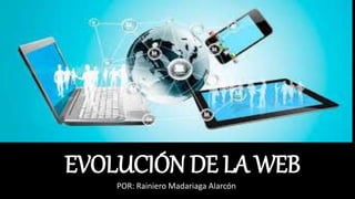 EVOLUCIÓN DE LA WEB
POR: Rainiero Madariaga Alarcón
 