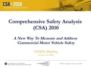 Comprehensive Safety Analysis  (CSA) 2010 A New Way To Measure and Address  Commercial Motor Vehicle Safety OOIDA Briefing October 14, 2009 U.S. Department of Transportation Federal Motor Carrier Safety Administration 