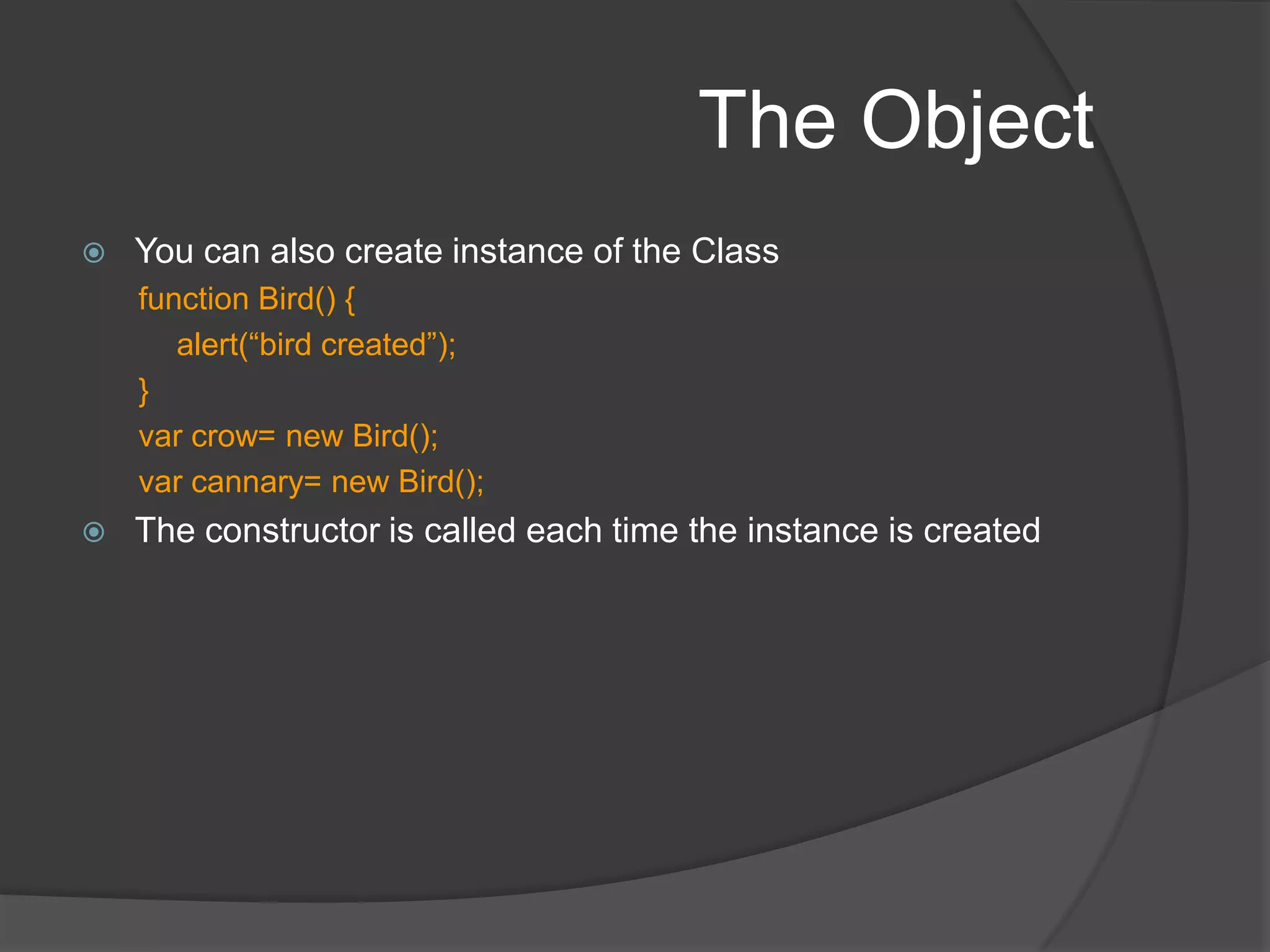 The ObjectCreate object by new Object()No properties by default. Keep adding dynamically.primary purpose of an Object instance to serve as a container for a named collection of other objectsThe name of a property is a stringValue can be any JavaScript object, be it a Number, String, Date, Array, basic Object, or any other JavaScript object type (including functions)