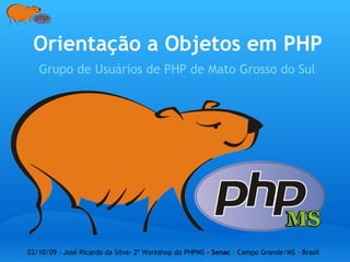 Orientação a Objetos em PHP
Grupo de Usuários de PHP de Mato Grosso do Sul
03/10/09 – José Ricardo da Silva- 2º Workshop do PHPMS - Senac – Campo Grande/MS - Brasil
 