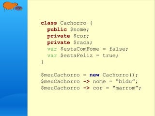 class Cachorro {
public $nome;
private $cor;
private $raca;
var $estaComFome = false;
var $estaFeliz = true;
}
$meuCachorro = new Cachorro();
$meuCachorro -> nome = “bidu”;
$meuCachorro -> cor = “marrom”;
 