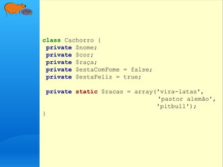 class Cachorro {
private $nome;
private $cor;
private $raça;
private $estaComFome = false;
private $estaFeliz = true;
private static $racas = array('vira-latas',
'pastor alemão',
'pitbull');
}
 