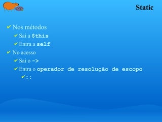 Static
✔ Nos métodos
✔ Sai a $this
✔ Entra a self
✔ No acesso
✔ Sai o ->
✔ Entra o operador de resolução de escopo
✔::
 