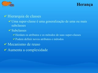 Herança
✔ Hierarquia de classes
✔ Uma super-classe é uma generalização de uma ou mais
subclasses
✔ Subclasses
✔ Herdam os atributos e os métodos de suas super-classes
✔ Podem definir novos atributos e métodos
✔ Mecanismo de reuso
✔ Aumenta a complexidade
 
