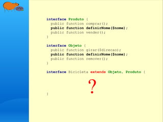 interface Produto {
public function comprar();
public function definirNome($nome);
public function vender();
}
interface Objeto {
public function girar($direcao);
public function definirNome($nome);
public function remover();
}
interface Bicicleta extends Objeto, Produto {
} ?
 