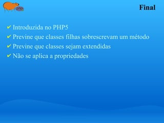 Final
✔ Introduzida no PHP5
✔ Previne que classes filhas sobrescrevam um método
✔ Previne que classes sejam extendidas
✔ Não se aplica a propriedades
 