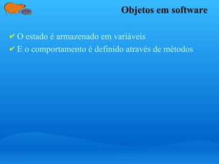Objetos em software
✔ O estado é armazenado em variáveis
✔ E o comportamento é definido através de métodos
 