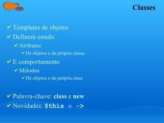 Classes
✔ Templates de objetos
✔ Definem estado
✔ Atributos
✔ De objetos e da própria classe
✔ E comportamento
✔ Métodos
✔ De objetos e da própria clase
✔ Palavra-chave: class e new
✔ Novidades: $this e ->
 