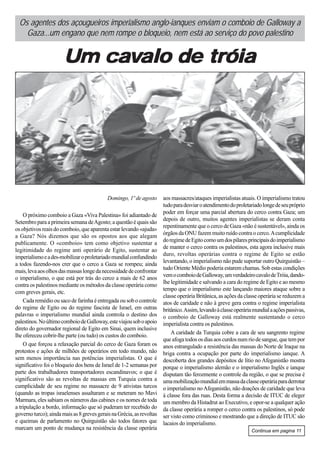 Os agentes dos açougueiros imperialismo anglo-ianques enviam o comboio de Galloway a
    Gaza...um engano que nem rompe o bloqueio, nem está ao serviço do povo palestino


                       Um cavalo de tróia




                                            Domingo, 1º de agosto      aos massacres/ataques imperialistas atuais. O imperialismo tratou
                                                                       tudo para desviar o atendimento do proletariado longe de seu próprio
                                                                       poder em forçar uma parcial abertura do cerco contra Gaza; um
    O próximo comboio a Gaza «Viva Palestina» foi adiantado de
                                                                       depois de outro, muitos agentes imperialistas se deram conta
Setembro para a primeira semana de Agosto; a questão é quais são
                                                                       repentinamente que o cerco de Gaza «não é sustentável», ainda os
os objetivos reais do comboio, que aparenta estar levando «ajuda»
                                                                       órgãos da ONU fazem muito ruído contra o cerco. A cumplicidade
a Gaza? Nós dizemos que são os opostos aos que alegam
                                                                       do regime de Egito como um dos pilares principais do imperialismo
publicamente. O «comboio» tem como objetivo sustentar a
                                                                       de manter o cerco contra os palestinos, esta agora inclusive mais
legitimidade do regime anti operário de Egito, sustentar ao
                                                                       duro, revoltas operárias contra o regime de Egito se estão
imperialismo e a des-mobilizar o proletariado mundial confundindo
                                                                       levantando, o imperialismo não pude suportar outro Quirguistão –
a todos fazendo-nos crer que o cerco a Gaza se rompeu; ainda
                                                                       tudo Oriente Médio poderia estarem chamas. Sob estas condições
mais, leva aos olhos das massas longe da necessidade de confrontar
                                                                       vem o comboio de Galloway, um verdadeiro cavalo de Tróia, dando-
o imperialismo, o que está por trás do cerco a mais de 62 anos
                                                                       lhe legitimidade e salvando a cara do regime de Egito e ao mesmo
contra os palestinos mediante os métodos da classe operária como
                                                                       tempo que o imperialismo este lançando maiores ataque sobre a
com greves gerais, etc.
                                                                       classe operária Britânica, as ações da classe operária se reduzem a
    Cada remédio ou saco de farinha é entregada ou sob o controle      atos de caridade e não à greve gera contra o regime imperialista
do regime de Egito ou do regime fascista de Israel, em outras          britânico. Assim, levando à classe operária mundial a ações passivas,
palavras o imperialismo mundial ainda controla o destino dos           o comboio de Galloway está realmente sustentando o cerco
palestinos. No último comboio de Galloway, este viajou sob o apoio     imperialista contra os palestinos.
direto do governador regional de Egito em Sinai, quem inclusive
                                                                           A caridade da Turquia cobre a cara de seu sangrento regime
lhe ofereceu cobrir-lhe parte (ou tudo) os custos do comboio.
                                                                       que afoga todos os dias aos curdos num rio de sangue, que tem por
    O que forçou a relaxação parcial do cerco de Gaza foram os         anos estrangulado a resistência das massas do Norte de Iraque na
protestos e ações de milhões de operários em todo mundo, não           briga contra a ocupação por parte do imperialismo ianque. A
sem menos importância nas potências imperialistas. O que é             descoberta dos grandes depósitos de lítio no Afeganistão mostra
significativo foi o bloqueio dos bens de Israel de 1-2 semanas por     porque o imperialismo alemão e o imperialismo Inglês e ianque
parte dos trabalhadores transportadores escandinavos; o que é          disputam tão ferozmente o controle da região, o que se precisa é
significativo são as revoltas de massas em Turquia contra a            uma mobilização mundial em massa da classe operária para derrotar
cumplicidade de seu regime no massacre de 9 ativistas turcos           o imperialismo no Afeganistão, não doações de caridade que leva
(quando as tropas israelenses assaltaram e se meteram no Mavi          à classe fora das ruas. Desta forma a decisão de ITUC de eleger
Marmara, eles sabiam os números das cabines e os nomes de toda         um membro da Histadrut ao Executivo, e opor-se a qualquer ação
a tripulação a bordo, informação que só puderam ter recebido do        da classe operária a romper o cerco contra os palestinos, só pode
governo turco); ainda mais as 8 greves gerais na Grécia, as revoltas   ser visto como criminoso e mostrando que a direção de ITUC são
e queimas de parlamento no Quirguistão são todos fatores que           lacaios do imperialismo.
marcam um ponto de mudança na resistência da classe operária                                                      Continua em pagina 11
 
