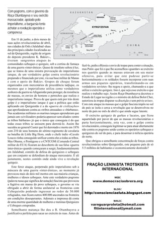 Com pogroms, com o governo da
Roça Otumbayeva e seu exército
massacrador, apoiado pelo
imperialismo, a burguesia tenta
achatar a revolução operária e                                             KYRGYZSTAN

camponesa
    Em 11 de junho, a dois meses de
suas ações revolucionárias de abril,
nas cidades de Osh e Jalalabad -duas
das principais cidades localizadas ao
sul de Quirguistão, região de origem
do deposto presidente K. Bakiev-,
tiveram sangrentos ataques às
comunidades uzbeques e quirguiz, sob a cortina de fumaça
                                                                  fazê-lo, pediu a Rússia o envio de tropas para conter a situação,
de uma guerra «inter-étnica». Quase de imediato saltou à luz,     mas Putin -que foi o que lhe aconselhou «guardar» ao exército
que se tratou de uma sinistra provocação do imperialismo          nos quartéis quando as massas estavam em seu maior
ianque, de um verdadeiro golpe contra revolucionário
                                                                  ofensiva, para evitar que este pudesse partir-se
preparado e financiado por este, via sua base militar de Manas    horizontalmente e os soldados fossem incorporar com suas
e com o apoio do Bakiev. Grupos de choque foram                   armas aos piquetes operários, transformando-os em
organizados com mercenários de procedência tadjique, os
                                                                  verdadeiros sovietes- lhe negou o apoio, chamando-a a que
mesmos que o imperialismo utiliza como verdadeiros                utilize o exército quirguiz. Isto é, que seja esse exército o que
senhores da guerra no Afeganistão para proteger, da resistência   realize o trabalho sujo. Assim Roça Otumbayeva decretou o
de massas, os envios de homens e petrechos que realiza o
                                                                  Estado de Lugar na região e o ministro de defesa Bolot Cher,
imperialismo ianque. Prova de que quem está por trás deste        autorizou às tropas disparar «a discrição e sem prévio aviso».
golpe é o imperialismo ianque é que a política que estão          Com este ataque às massas que o golpe fascista impôs no sul
aplicando em Quirguistão é a da «guerra de civilizações»
                                                                  do país se isola e cerca a revolução que se desenvolveu no
que aprofundaram contra as «tribos atrasadas» e «bárbaras».       norte do país no mês de abril e que ainda segue latente.
Nas academias militares os marines ianques aprenderam que
jamais um «civilizador» poderia aparecer sem aliados «entre           O exército quirguiz de gurkas e lacaios, que ficou
as tribos bárbaras» já que o único que conseguia é do que         aquartelado por pavor de que as massas revolucionárias o
todas essas tribos se unissem para derrotá-lo. Assim lhe          parta horizontalmente, esta vez, com o golpe contra
sucedeu ao general Custer que foi derrotado e morto em 1876       revolucionário, conseguiu legitimar-se para atuar abertamente
com 210 de seus homens do sétimo regimento de cavalaria           não contra os pogroms senão contra os operários uzbeques e
na batalha de Little Big Horn, onde o chefe índio «Cavalo         quirguizes do sul do país, e para desarmar à milícia operária
Louco» tinha conseguido unificar contra eles a todas as tribos.   do norte.
Mas Obama, o Pentágono e o CNTCOM (Comando Central                    Que obrigou a semelhante concentração de forças contra
militar do EUA) ficaram ao descoberto de sua falsa «guerra        revolucionárias sobre Quirguistão, este pequeno país de só
inter-étnica» quando começaram a surgir, fundamentalmente         5.5 milhões de habitantes e economicamente destruído?
em Jalalabad, comitês de defesa do quirguizes e uzbeques
que em conjunto se defendiam do ataque mercenário. É ali
justamente, nestes comitês onde ainda vive a revolução
quirguiz.
                                                                      FRAÇÃO LENINISTA TROTSKISTA
    Este feroz ataque, perpetrado pelo imperialismo sob a
máscara de uma guerra «inter-étnica», ao momento já                         INTERNACIONAL
provocou mais de dois mil mortos em sua maioria crianças,
mulheres e idosos uzbeques. Ante este verdadeiro pogroms                                       WEB:
(palavra russa que significa devastação) fascista que provocou             www.democraciaobrera.org
a fugitiva em massa do povo uzbeques, o governo se viu
obrigado a abrir de forma unilateral as fronteiras com                                        BLOG:
Uzbequistão podendo ingressar ao redor de 50.000
                                                                    http://conscienciaeluta.blogspot.com
refugiados, mas ficam outros 400.000 ancorados na fronteira
em condições desesperantes. Ademais a imprensa dá conta
                                                                                       MAILS:
de uma enorme quantidade de mulheres e meninas Quirguizes
e Uzbeques estupradas.                                                    varnguarproleta@hotmail.com
    Semelhante matança lhe deu a R. Otumbayeva a                           fltinternational@ymail.com
justificativa perfeita para sacar ao exército às ruas. Antes de
 