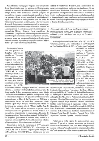 Não enfrentar a “demagogia” burguesa é: ser um servente     caráter de colaboração de classes, a ser a continuidade dos
desse Bush tisnado, que é o açougueiro Obama, quem              congressos sindicais do stalinismo da década dos 30, que
comanda os massacres do imperialismo ianque no planeta. É       encabeçasse Lombardo Toledano, para subordinar ao
renegar da luta contra a burocracia castrista, que junto ao     proletariado aos imperialismos “democráticos” e sustentar às
imperialismo avançam com a restauração capitalista na Cuba      frentes populares que estrangulavam as revoluções espanhola
e se aprestam a deixar na rua a um milhão de trabalhadores. É   e francesa daqueles anos; traições que abriram o caminho à II
negar-se a enfrentar a esses governos que em nome da            Guerra Mundial que o proletariado teve que pagar com dezenas
“democracia” assassinam operários, como o fez Chávez com        e dezenas de milhões de mortos.
dezenas de dirigentes operários e estudantis, Evo Morales que
mandou ao exército a massacrar aos mineiros de Huanuni, ou
Lula que com seu ex Ministro de desenvolvimento agrário –o      Como continuidade da Cume dos Povos de Madri:
mandelista Miguel Rosseto (hoje presidente da                   Depois de rachar o CONCLAT, as direções reformistas e
PETROBRAS)- legitimou o acionar das guardas brancas dos
                                                                colaboracionistas centralizam suas forças no “Encontro
fazendeiros para assassinar a centos de camponeses sem terra,
ao mesmo tempo que mantém militarizadas as favelas numa         Internacional”.
constante matança, repressão e perseguição contra os “pobres
                                                               Ao dia seguinte de rachar o CONCLAT, o PSTU e o PSOL
diabos” que vivem amontoados nos morros.
                                                            voltaram a juntar-se. Como continuidade do ELAC de 2008,
                                                            do Foro Social do Belém de 2009 e a “contra cume” realizada
    Lamentavelmente                                                                              no Madri em maio de
com sua política, as                                                                             2010, o 7 de junho se
direções reformistas                                                                             realizou o “Encontro
reunidas no “Encontro                                                                            Internacional”         do
Internacional”          se                                                                       CONCLAT.           Deste
preparam para voltar a                                                                           Encontro, além do
cercar o combate do                                                                              PSTU-LIT e o PSOL,
proletariado na Bolívia e                                                                        participaram também
impedir que se reabra a                                                                          Jane Slauter dirigente do
revolução nesse país. Este                                                                       Labor             Notes,
CONCLAT é uma                                                                                    organizações que reúnem
reafirmação do ELAC de                                                                           oposições sindicais nos
2008, organizado pelos                                                                           EUA, e também desse
renegados do trotskismo                                                                          país, Jeff Macler por
do PSTU/LIT. Ontem                                       As massas da Honduras enfrentam ao
                                                                                                 Socialist        Action.
                                                                exército pro imperialista, 2009.
sustentaram ao burocrata                                                                         Ademais assistiram: uma
Montes da COB,                                                                                   delegação japonesa
recobrindo-o com uma roupagem “trotskista”, enquanto este encabeçada por Teruoka Seichii, membro do executivo do
submetia ao combativo proletariado boliviano ao governo da Sindicato Nacional dos Ferroviários de Douro-Chiba e
frente popular de Evo Morales que pactuava com a Média dirigente da JRCL-NC Chukaku-Há; Sotires Martalis membro
Lua fascista massacradora de operários e camponeses. Hoje da Federação de Servidores Públicos da Grécia; junto a
se colocam num ângulo de 180 graus dos combates que vêm delegações dos NPA (Novos Partidos Anticapitalistas, NdT)
protagonizando os fabris de La Paz, quem em 2008 ante a europeus, Christian Mahieux da França, e representantes de
levantamento fascista da Média Lua chamaram à classe Espanha, Portugal, Suíça, Alemanha e Rússia. Participaram
operária a pôr em pé milícias operárias para achatar ao também Didier Dominique, da organização sindical e popular
fascismo, e que agora ao grito de “Montes traidor, fora da Batay Ouvriye do Haiti, Orlando Chirino pela C-CURA da
COB!”, são a avançada na luta contra os pactos contra UNT da Venezuela, Juan Barahona, representante da Frente
revolucionários dos governos da frente popular e o Nacional da Resistência da Honduras, e representantes de
imperialismo no continente. O programa de colaboração de México, Costa Rica, El Salvador, Panamá, Peru, Chile,
classes aprovado no “Encontro Internacional” do CONCLAT Argentina, Colômbia, Equador, Uruguai e Paraguai.
é o programa que defende e sustenta Pedro Montes e a
burocracia cobista (da COB, NdT) colaboracionista odiados
                                                               Nada bom se podia esperar dos que assistiram a esse
pelo proletariado e faixas das massas combativas!
                                                            encontro. É que ali se voltaram a reunir os que depois da
    Era correta o alerta dos camaradas da WIVL que, em catástrofe do terremoto em Haiti, com Batay Ouvriye à cabeça
resposta ao convite da CONLUTAS-PSTU, avisavam que este com sua política de “ajuda humanitária, sim; ocupação militar,
CONCLAT com a política imposta pela direção da não” ante a avançada militar ianque se negaram a chamar a
CONLUTAS e a INTERSINDICAL, orientava-se, por seu

•20 •                                                                                                   Org
                                                                                                      O Organizador Operário
 