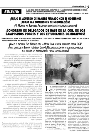 LATINOAMÉRICA                   8

                                                 LA CLASE OBRERA IMPONE UNA PODEROSA HUELGA GENERAL POR EL PAN Y EL SALARIO ENFRENTANDO AL GOBIERNO DE EVO MORALES,
    BOLIVIA:                                     GARANTE DEL SAQUEO DE LOS HIDROCARBUROS POR PARTE DE LAS TRANSNACIONALES
                                                 MONTES Y LAS DIRECCIONES COLABORACIONISTAS DE LA COB PACTAN NUEVAMENTE CON EL GOBIERNO Y TRAICIONAN A LA CLASE OBRERA


               ¡ABAJO EL ACUERDO DE HAMBRE FIRMADO CON EL GOBIERNO!
                       ¡ABAJO LAS COMISIONES DE NEGOCIACIÓN!
                        ¡NI MONTES NI SOLARES: ABAJO LOS DIRIGENTES COLABORACIONISTAS!
       ¡CONGRESO DE DELEGADOS DE BASE DE LA COB, DE LOS
       CAMPESINOS POBRES Y LOS ESTUDIANTES COMBATIVOS!
PARA CONQUISTAR EL PAN, EL SALARIO, LA EDUCACIÓN, LA SALUD Y PARA DARLES LA TIERRA A LOS CAMPESINOS POBRES HAY QUE LLEVAR AL
TRIUNFO LA REVOLUCIÓN QUE INICIAMOS EN EL 2003-2005:

              ¡ABAJO EL PACTO DE EVO MORALES CON LA MEDIA LUNA FASCISTA BENDECIDO POR LA OEA!
            ¡FUERA GRINGOS DE BOLIVIA Y AMÉRICA LATINA! ¡NACIONALIZACIÓN YA DE LOS HIDROCARBUROS
                            Y LA MINERÍA SIN INDEMNIZACIÓN Y BAJO CONTROL OBRERO!
      La clase obrera boliviana y los campesinos pobres nuevamente se han
     puesto a la vanguardia de los explotados del continente americano. En
2003-05 al grito de “¡Fuera gringos! ¡Fusil, metralla, el pueblo no se calla!
     ¡Nacionalización de los hidrocarburos! ¡La tierra para los campesinos!”
   desataba una grandiosa revolución que derrotaba a los gobiernos títeres
             del imperialismo como la avanzada de una oleada de combates
revolucionarios en todo el continente que estallaban en Ecuador, Argentina,
      Oaxaca-México, la derrota del golpe en Venezuela, el movimiento anti
                                                          guerra en EE.UU. etc.
       Hoy esos enormes combates han sido expropiados por la farsa de la
        “revolución bolivariana” que demostró ser, jugosos negocios para las
    transnacionales, migajas para las burguesías nativas y hambre, miseria,
  saqueo y superexplotación para las masas. Las corrientes de la izquierda
          reformista de todo pelaje jugaron un rol central en someter a lo más
 combativo de la clase obrera a la burguesía bolivariana para “presionarla
                                                   y que avance al socialismo”.
                                                                                                              Enfrentamientos de los mineros con la policía asesina de Evo Morales
      Sin embargo el proletariado boliviano ha comenzado a romper con el



                                                                                    L
 gobierno de Evo Morales que se ha desenmascarado como agente de las                          as condiciones de miseria, de        y movilización con un pliego de reivindi-
         transnacionales, que mantienen el más brutal saqueo de los recursos                  escasez de los alimentos bási-       caciones que contempla el rechazo al
                                                                                              cos y los miserables salarios        10% de aumento salarial propuesto por el
naturales, mientras hambrea y reprime a los explotados. El gobierno de Evo
                                                                                              que día a día se carcomen la         gobierno y por un aumento generalizado
 Morales que pactó con el fascismo de la Media Luna bajo el manto de la             brutal inflación, ya no se pueden aguan-       de un 15%. Además de esta demanda, se
 OEA y la Unasur, nada le dio a los obreros y campesinos, ni el pan, ni la          tar más. Mientras la clase obrera y las        pide la derogación del decreto 21060,
    tierra, ni los hidrocarburos. La clase obrera y los campesinos arruinados       masas explotadas tenemos que vivir bajo        reactivación del aparato productivo na-
sufren hoy las duras consecuencias de no haber podido tomar el poder por            estas condiciones de penurias inauditas,       cional, respeto a la estructura de la Caja
                                                                                    el gobierno de Morales, como vil sirvien-      Nacional de Salud y el cumplimiento de
                                              las traiciones de sus direcciones.
                                                                                    te del amo imperialista, le garantiza a las    los acuerdos hechos en Panduro en 2010.
          Hoy la clase obrera boliviana nuevamente le marca el camino a los         transnacionales millones y millones de             La burocracia colaboracionista con
        explotados del continente demostrando que para conquistar el pan y          dólares por el saqueo brutal de nuestros       Montes y Solares a la cabeza de la COB
            derrotar el saqueo de las transnacionales, hay que romper con los       recursos naturales como los hidrocarbu-        intentó en todo momento, controlar las
               gobiernos Bolivarianos, derrotar a los dirigentes traidores en las   ros y los minerales.                           energías de los obreros y llevarlos a las
                                                                                                                                   mesas de negociación con el gobierno.
 organizaciones de lucha de las masas y volver al camino de la revolución                                                          Sin embargo, el paro y las movilizacio-
                                                                                       Desde el 4 de Abril miles de trabaja-
  obrera y campesina, luchando como en Túnez, Libia, Egipto, Siria y todo           dores de la salud, estudiantes y maestros      nes fueron tomando cuerpo cada día que
  Medio Oriente. Esa es la única manera de que las masas revolucionarias            combativos, y miles de mineros de distin-      pasaba y ante cada “diálogo” fallido (es
del continente vuelvan a ponerse de pie contra el carnicero Obama y para            tos distritos de Bolivia nuevamente se hi-     decir, rechazado por las bases) de Mon-
                                                                                    cieron presentes en las masivas moviliza-      tes y los ministros del gobierno. Delega-
                                  derrotar la restauración capitalista en Cuba.
                                                                                    ciones en La Paz convocadas por la COB.        ciones de todo el país de maestros, mine-
   ¡Abajo la farsa de la “revolución bolivariana”! ¡Que vuelva la revolución           Las demandas fundamentales por las          ros, llegaban a La Paz y masificaban las
                                                           obrera y campesina!      que miles de trabajadores salieron a la        movilizaciones. Se dieron variados in-
                                                                                    huelga eran: el rechazo del miserable au-      tentos de llegar a la casa de gobierno -
 Presentamos a continuación un artículo de la Liga Trotskista Internacionalista     mento salarial del 10% que decretó el go-      resguardado por la policía y fuerzas es-
                                                                                    bierno de Morales y que sólo abarca a          peciales de represión- por lo que los mi-
de Bolivia ante la huelga general y una nueva traición de la dirección de la
                                                                                    maestros, trabajadores de la salud,            neros se enfrentaron a dinamitazos con
   COB contra el proletariado y las masas. Sin embargo, el proletariado no          FF.AA. y a la policía.                         la policía que largaba fuertes gases y re-
                                                 ha dicho la última palabra.           La dirección de la COB llamó al paro        primía con su carro hidrante, el Neptuno.
                                                                                                                                       Así, a pesar y en contra de la dirección
 