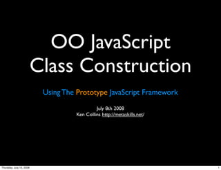 OO JavaScript
                          Class Construction
                           Using The Prototype JavaScript Framework
                                             July 8th 2008
                                    Ken Collins http://metaskills.net/




Thursday, July 10, 2008                                                  1
 