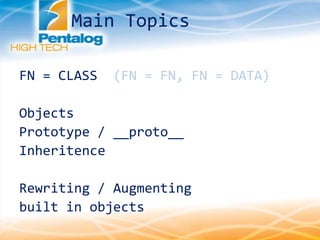 Main Topics
FN = CLASS (FN = FN, FN = DATA)
Objects
Prototype / __proto__
Inheritence
Rewriting / Augmenting
built in objects
 