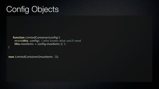 Conﬁg Objects


    function LimitedContainer(config) {

    mixin(this, config); //who knows what you'll need

    this.maxItems = config.maxItems || 3;
}


new LimitedContainer({maxItems: 3});
 