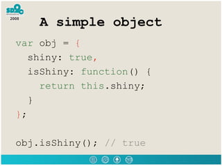 A simple object <ul><li>var  obj =  { </li></ul><ul><li>shiny:  true , </li></ul><ul><li>isShiny:  function () { </li></ul...