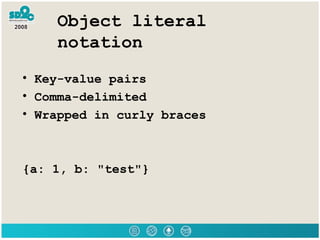 Object literal notation <ul><li>Key-value pairs </li></ul><ul><li>Comma-delimited </li></ul><ul><li>Wrapped in curly brace...