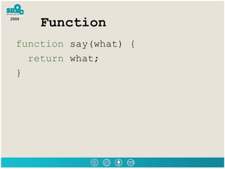 Function <ul><li>function  say(what) { </li></ul><ul><li>return  what; </li></ul><ul><li>} </li></ul>