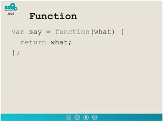Function <ul><li>var  say =  function (what) { </li></ul><ul><li>return  what; </li></ul><ul><li>} ; </li></ul>