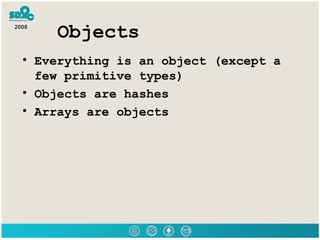Objects <ul><li>Everything is an object (except a few primitive types) </li></ul><ul><li>Objects are hashes </li></ul><ul>...