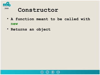 Constructor <ul><li>A function meant to be called with  new </li></ul><ul><li>Returns an object  </li></ul>