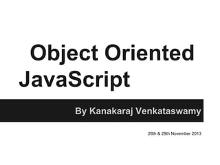 Object Oriented
JavaScript
By Kanakaraj Venkataswamy
28th & 29th November 2013

 