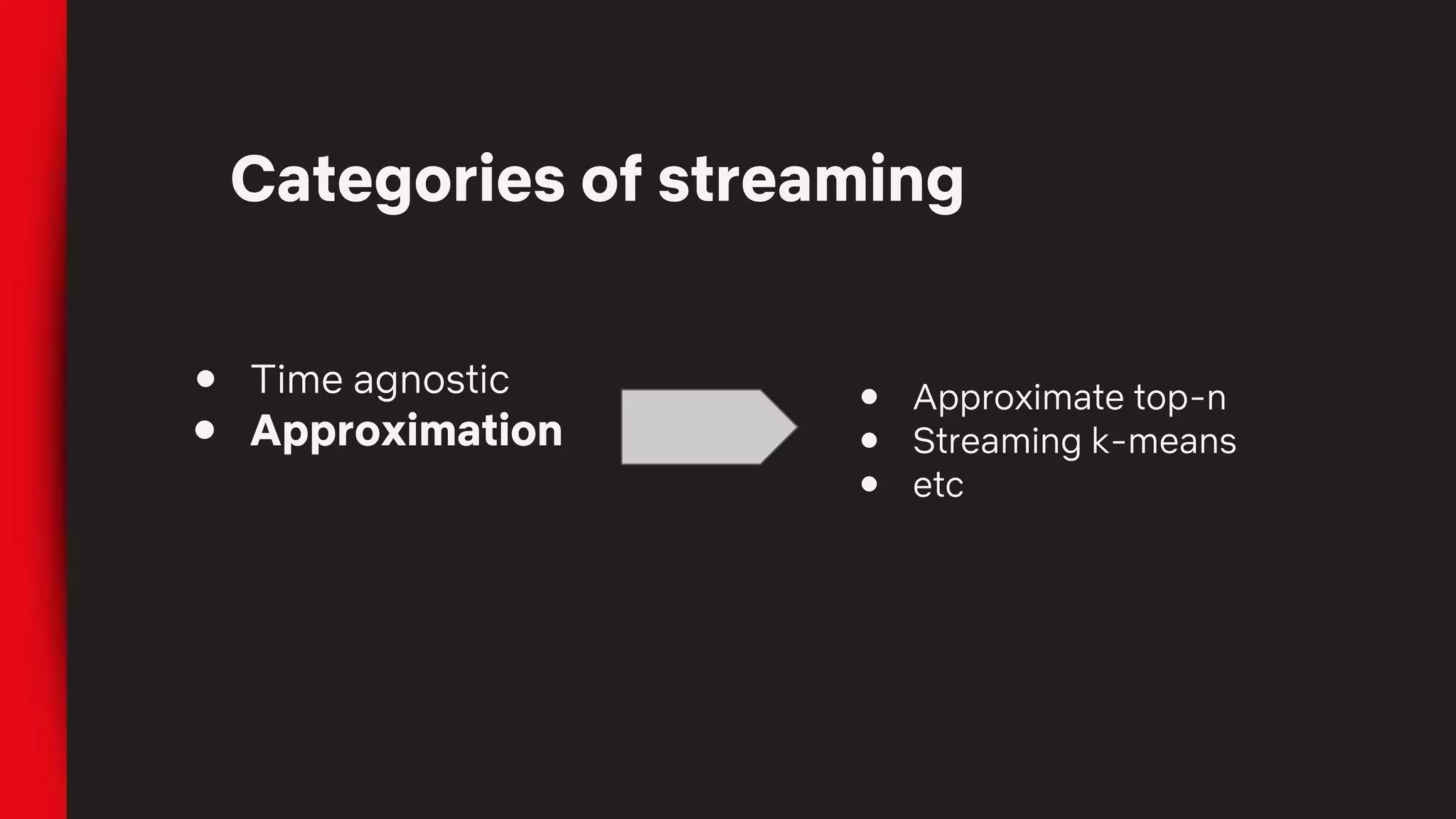 Categories of streaming
● Time agnostic
● Approximation
● Approximate top-n
● Streaming k-means
● etc
 