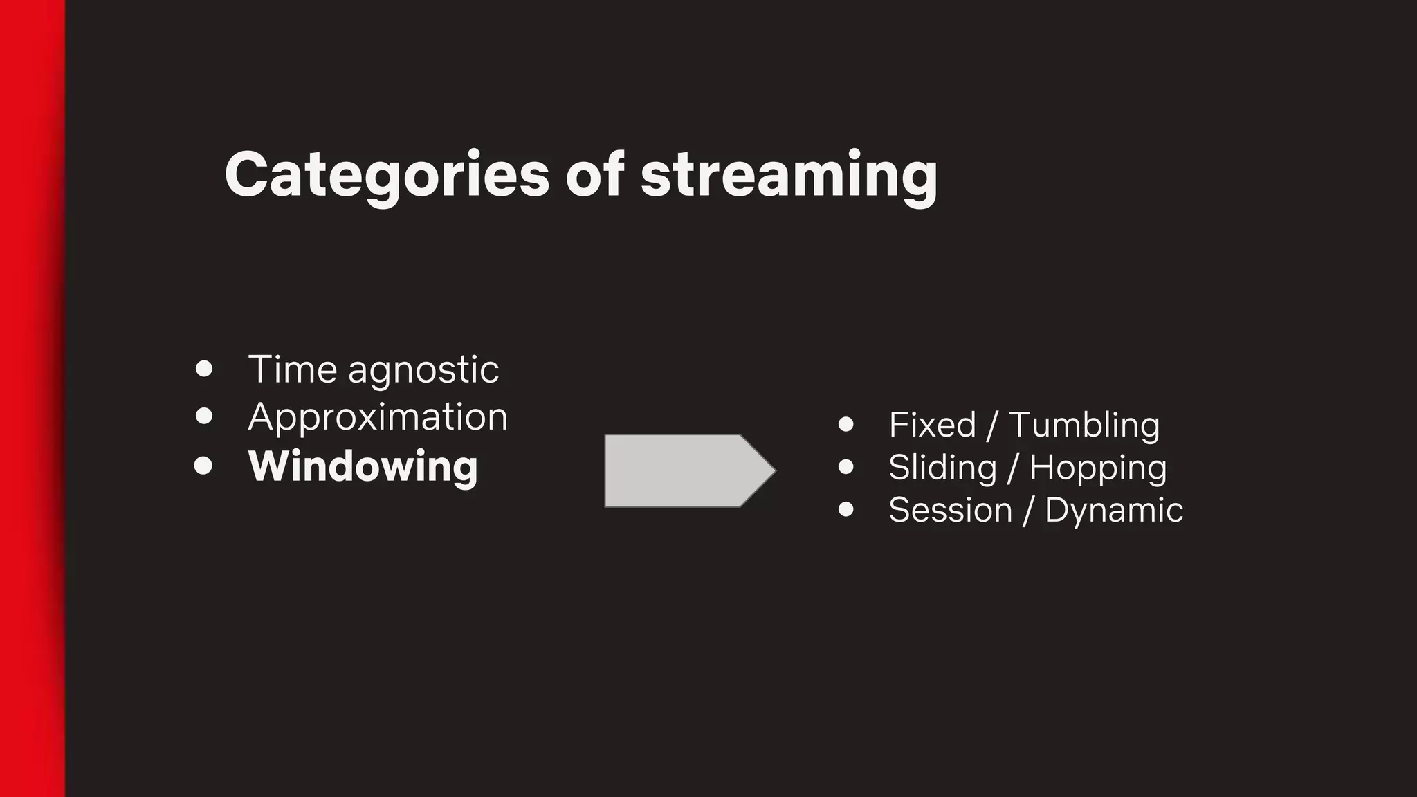 Categories of streaming
● Time agnostic
● Approximation
● Windowing
● Fixed / Tumbling
● Sliding / Hopping
● Session / Dynamic
 