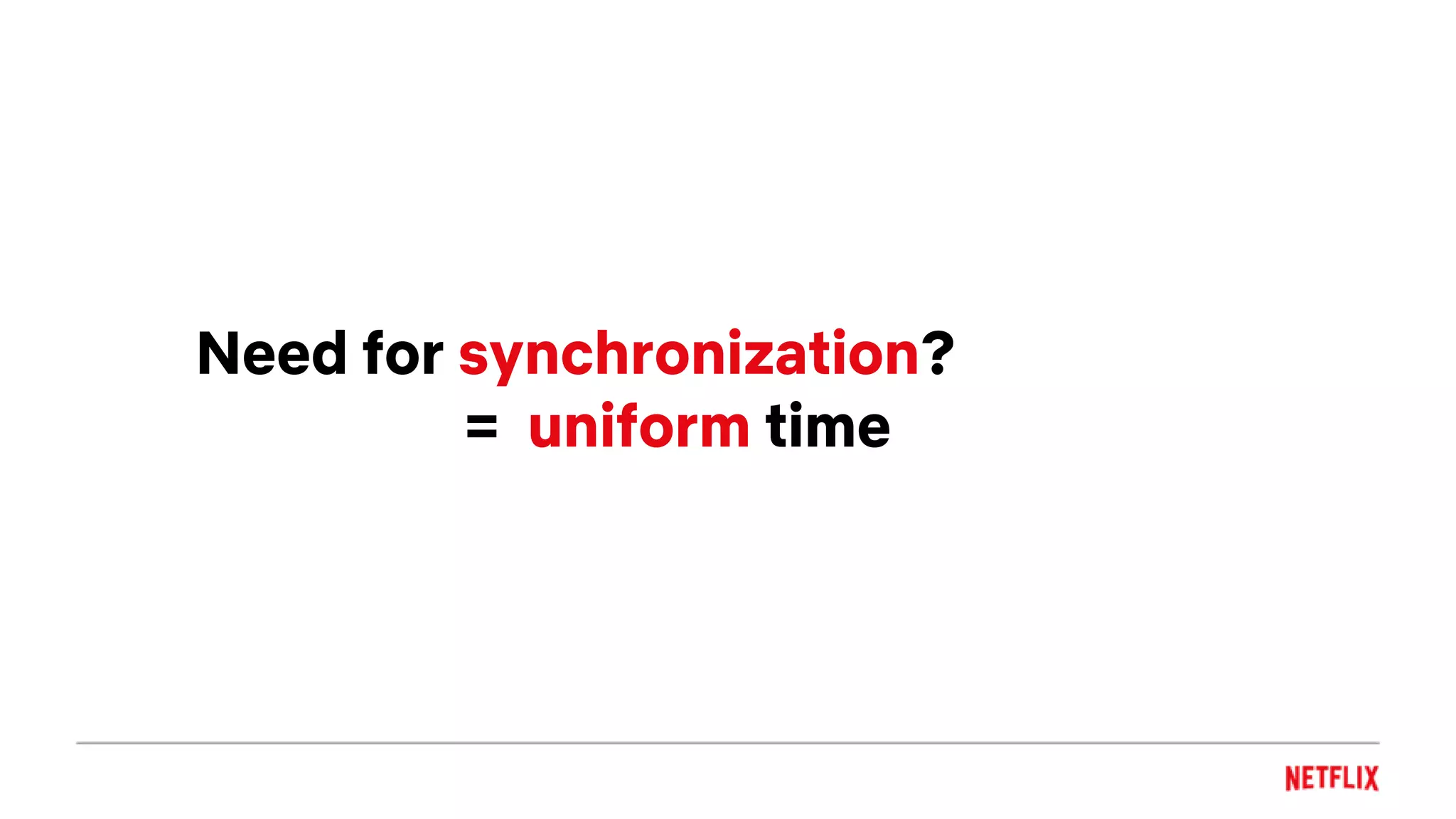 Need for synchronization?
= uniform time
 