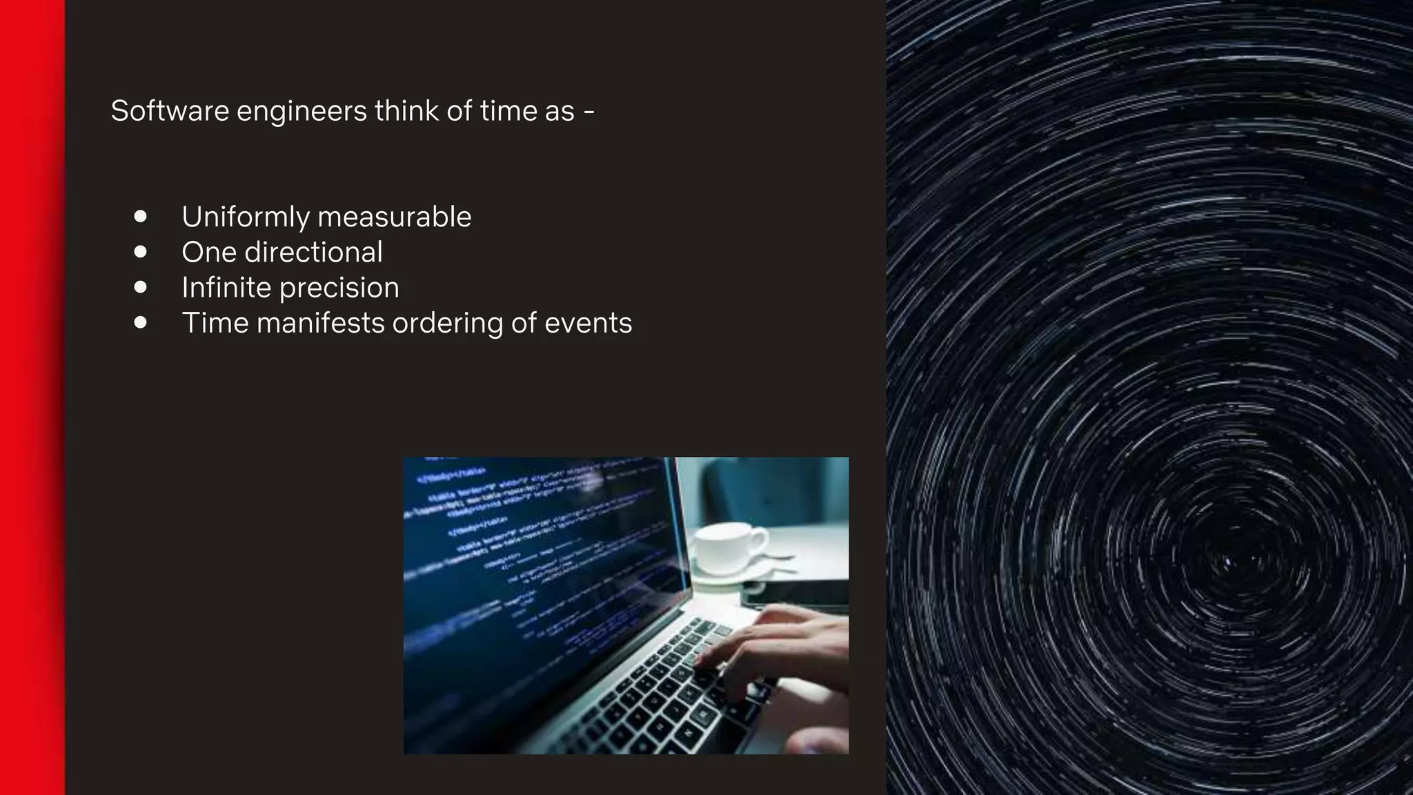 Software engineers think of time as -
● Uniformly measurable
● One directional
● Infinite precision
● Time manifests ordering of events
 