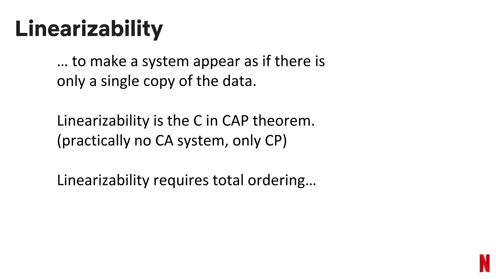 Linearizability
… to make a system appear as if there is
only a single copy of the data.
Linearizability is the C in CAP theorem.
(practically no CA system, only CP)
Linearizability requires total ordering…
 