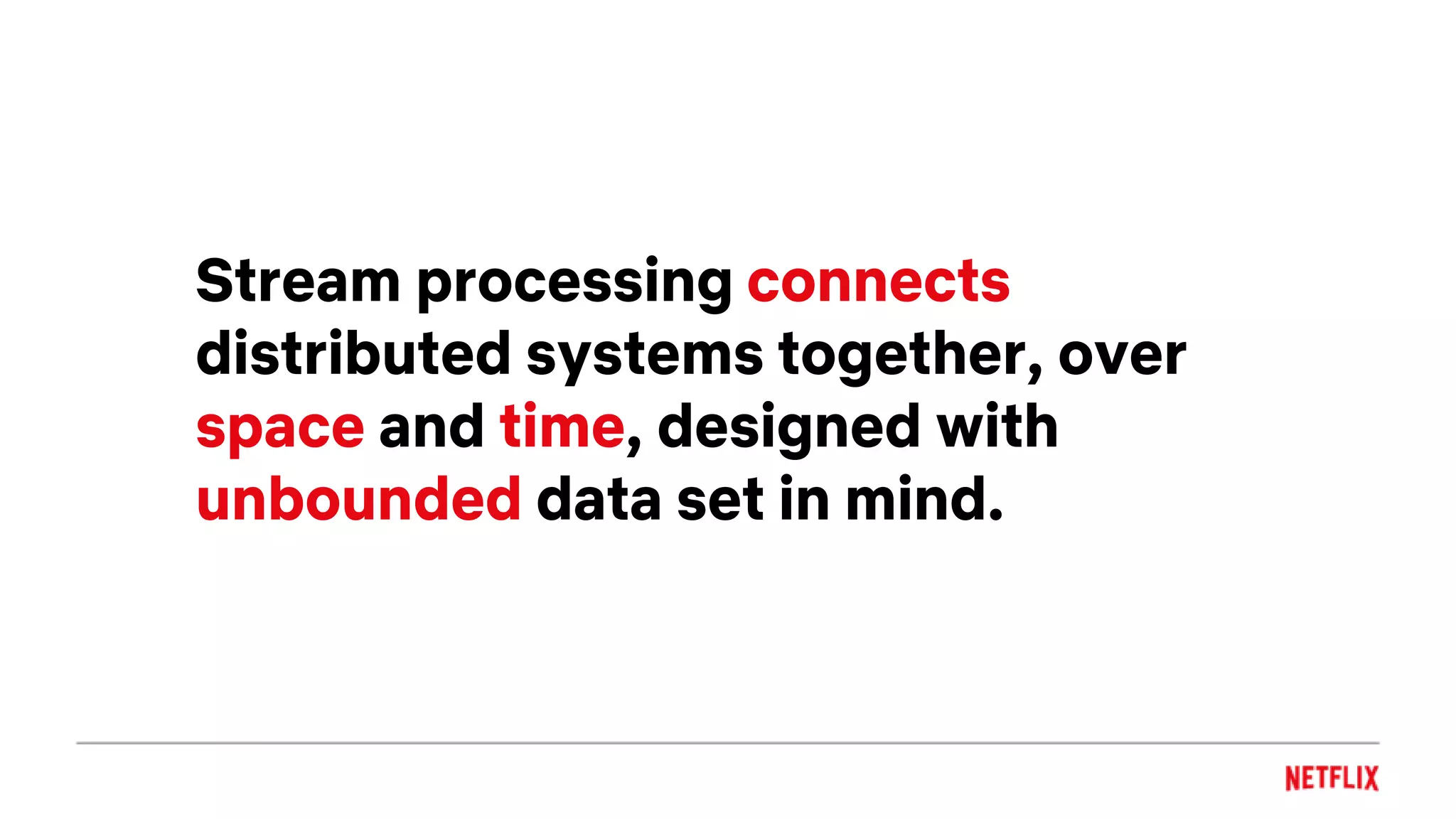 Stream processing connects
distributed systems together, over
space and time, designed with
unbounded data set in mind.
 