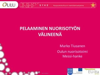 PELAAMINEN NUORISOTYÖN
       VÄLINEENÄ

                    Marko Tiusanen
                   Oulun nuorisotoimi
                      Messi-hanke



       14.5.2012
 