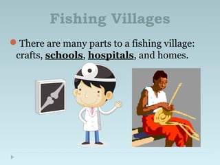 Fishing Villages
There are many parts to a fishing village:
crafts, schools, hospitals, and homes.
 