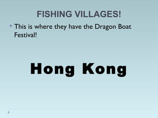 FISHING VILLAGES!
 This is where they have the Dragon Boat
Festival!
Hong Kong
 