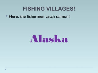 FISHING VILLAGES!
 Here, the fishermen catch salmon!
Alaska
 