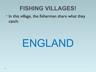FISHING VILLAGES!
 In this village, the fisherman share what they
catch:
ENGLAND
 