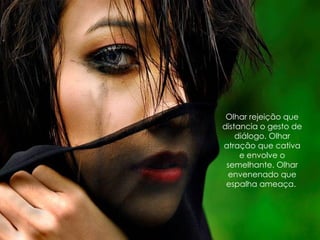 Olhar rejeição que distancia o gesto de diálogo. Olhar atração que cativa e envolve o semelhante. Olhar envenenado que espalha ameaça.  