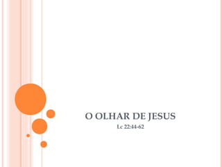 O OLHAR DE JESUS
Lc 22:44-62

 