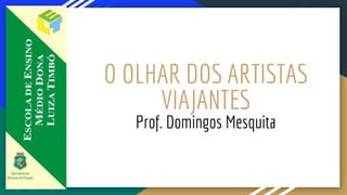 O OLHAR DOS ARTISTAS
VIAJANTES
Prof. Domingos Mesquita
 