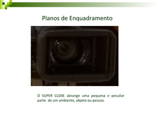 Planos de Enquadramento O SUPER CLOSE abrange uma pequena e peculiar parte  de um ambiente, objeto ou pessoa. 