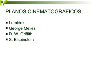 PLANOS CINEMATOGRÁFICOS Lumiére George Meliés D. W. Griffith S. Eiseinstein 