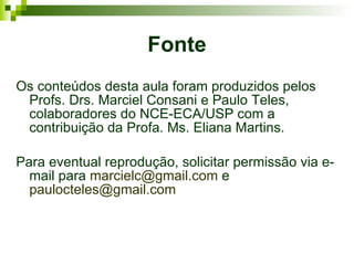 Fonte Os conteúdos desta aula foram produzidos pelos Profs. Drs. Marciel Consani e Paulo Teles, colaboradores do NCE-ECA/USP com a contribuição da Profa. Ms. Eliana Martins. Para eventual reprodução, solicitar permissão via e-mail para  [email_address]  e  [email_address]    