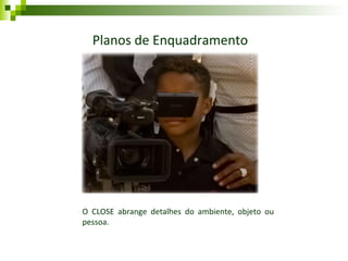 Planos de Enquadramento O CLOSE abrange detalhes do ambiente, objeto ou pessoa. 