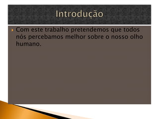    Com este trabalho pretendemos que todos
    nós percebamos melhor sobre o nosso olho
    humano.
 