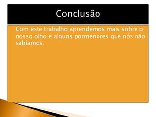    Com este trabalho aprendemos mais sobre o
    nosso olho e alguns pormenores que nós não
    sabíamos.
 